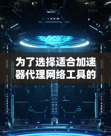 为了选择适合加速器代理网络工具的解决方案,以下是根据需求分析后的推荐步骤和最终选择 为了选择适合加速器代理网络工具的解决方案,以下是根据需求分析后的推荐步骤和最终选择