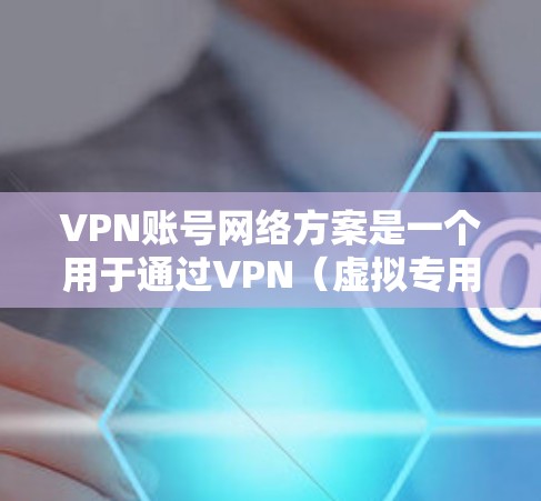 VPN账号网络方案是一个用于通过VPN（虚拟专用网络）账号来优化网络连接管理的方案。以下是该方案的详细说明