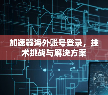 加速器海外账号登录，技术挑战与解决方案