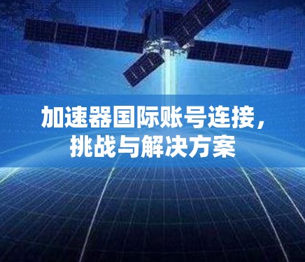 加速器国际账号连接，挑战与解决方案