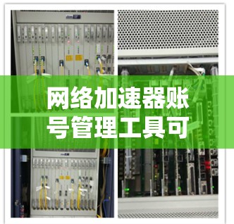 网络加速器账号管理工具可以帮助你更有效地优化和管理网络连接，提升加速器的性能和稳定性。以下是一些推荐的工具和方法