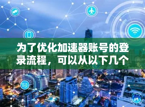 为了优化加速器账号的登录流程，可以从以下几个方面进行改进