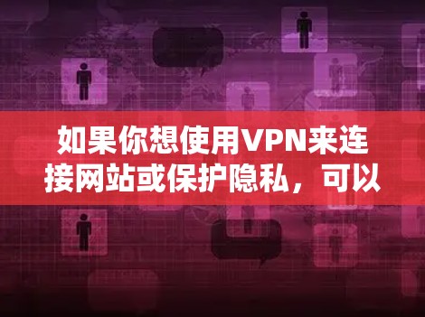 如果你想使用VPN来连接网站或保护隐私，可以考虑以下几种工具