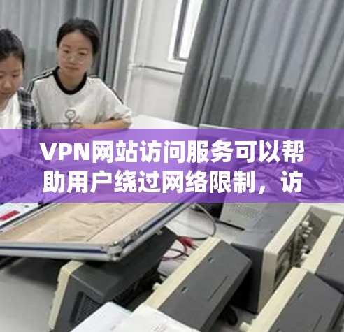 VPN网站访问服务可以帮助用户绕过网络限制，访问被屏蔽的网站或内容。以下是一些常见的VPN服务提供商和使用方法，供您参考