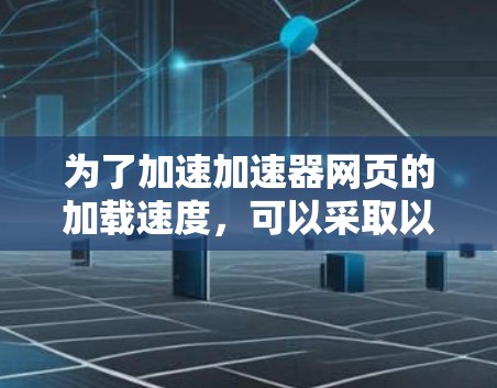 为了加速加速器网页的加载速度，可以采取以下步骤