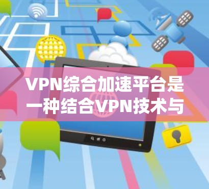 VPN综合加速平台是一种结合VPN技术与其他网络优化工具(如内容分发网络CDN、智能DNS、P2P等)的解决方案,旨在通过多种技术手段提升网络访问速度、确保网络安全和绕过网络限制 VPN综合加速平台是一种结合VPN技术与其他网络优化工具(如内容分发网络CDN、智能DNS、P2P等)的解决方案,旨在通过多种技术手段提升网络访问速度、确保网络安全和绕过网络限制