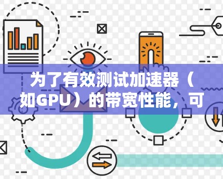 为了有效测试加速器（如GPU）的带宽性能，可以按照以下步骤进行