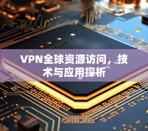VPN全球资源访问，技术与应用探析