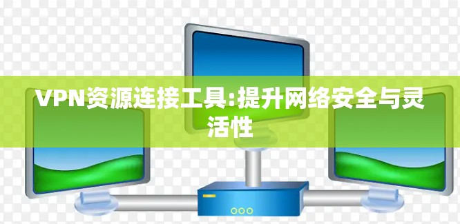 VPN资源连接工具:提升网络安全与灵活性