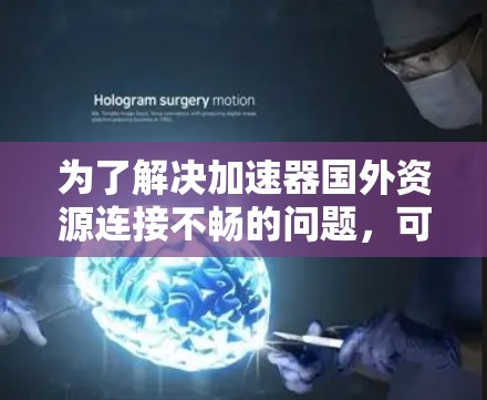 为了解决加速器国外资源连接不畅的问题,可以按照以下步骤进行 为了解决加速器国外资源连接不畅的问题,可以按照以下步骤进行