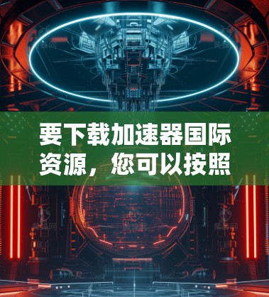 要下载加速器国际资源，您可以按照以下步骤进行