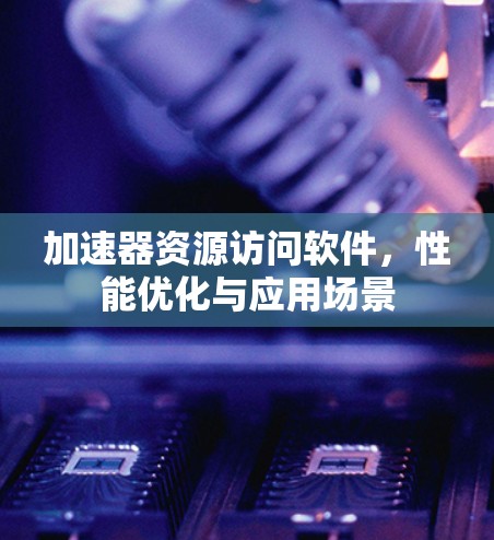 加速器资源访问软件，性能优化与应用场景