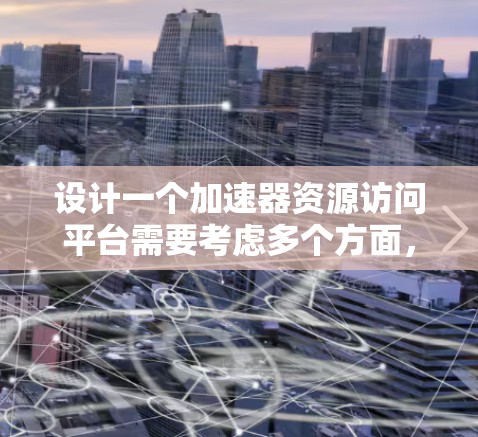 设计一个加速器资源访问平台需要考虑多个方面，以下是一个结构化的总结和设计思路