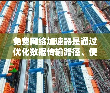 免费网络加速器是通过优化数据传输路径、使用CDN和分块传输等技术来提高网络速度的工具。以下是对免费网络加速器的详细分析和总结
