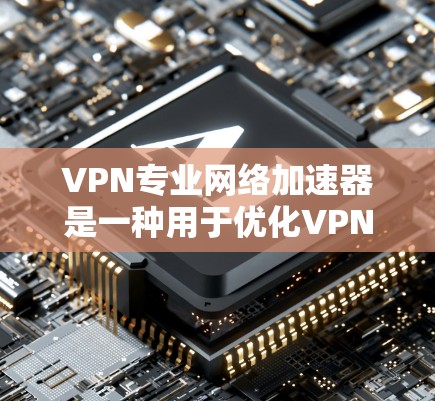 VPN专业网络加速器是一种用于优化VPN连接性能的解决方案，旨在提升数据传输速度、减少延迟并提高稳定性。以下是对VPN专业网络加速器的详细分析和总结