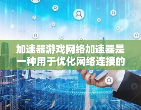 加速器游戏网络加速器是一种用于优化网络连接的设备或软件，旨在提升游戏和其他需要高性能网络连接的应用的流畅度和性能。以下是对加速器的详细分析
