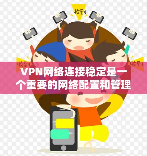 VPN网络连接稳定是一个重要的网络配置和管理问题，尤其是在企业或个人网络安全和隐私保护方面。以下是一些关键因素和建议，帮助你确保VPN（虚拟专用网络）连接稳定