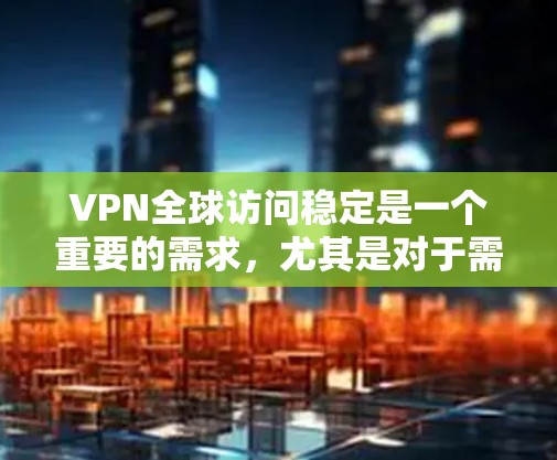 VPN全球访问稳定是一个重要的需求，尤其是对于需要跨国业务、隐私保护或访问受限制地区内容的用户。以下是一些关键点和建议，帮助你选择一个稳定且可靠的VPN服务