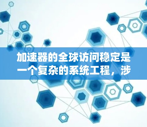 加速器的全球访问稳定是一个复杂的系统工程，涉及多个方面的优化和协调。以下是对该问题的分步骤分析和解决方案