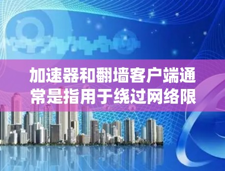 加速器和翻墙客户端通常是指用于绕过网络限制或加速访问特定资源的工具。以下是一些常见的加速器和翻墙客户端的示例，仅供信息参考