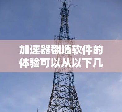 加速器翻墙软件的体验可以从以下几个方面进行分析