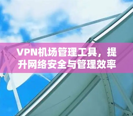 VPN机场管理工具，提升网络安全与管理效率