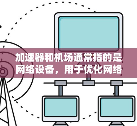 加速器和机场通常指的是网络设备，用于优化网络性能和管理无线网络。以下是一些可能的管理工具，帮助您更高效地管理加速器和机场