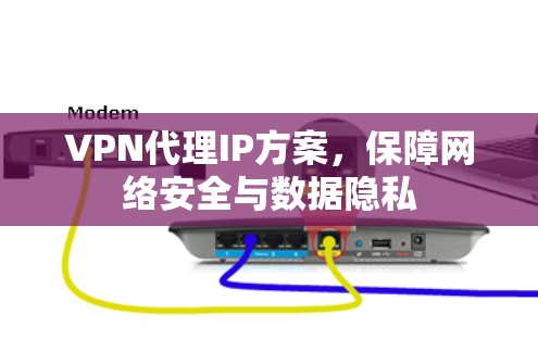 VPN代理IP方案，保障网络安全与数据隐私