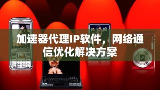 加速器代理IP软件，网络通信优化解决方案