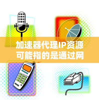 加速器代理IP资源可能指的是通过网络加速器来代理IP地址或管理IP资源，以优化网络性能或解决IP资源分配问题。以下是一些可能的解释和建议