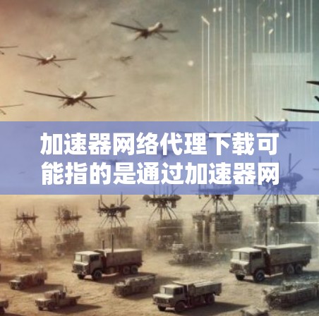 加速器网络代理下载可能指的是通过加速器网络代理来加速下载速度或访问受限的网站。以下是一些可能的解释和步骤