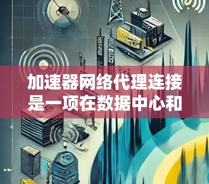 加速器网络代理连接是一项在数据中心和云计算环境中广泛应用的技术，旨在优化网络性能。以下是对该技术的详细分析