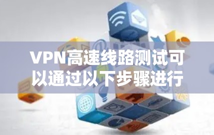 VPN高速线路测试可以通过以下步骤进行，确保VPN连接的稳定性和速度