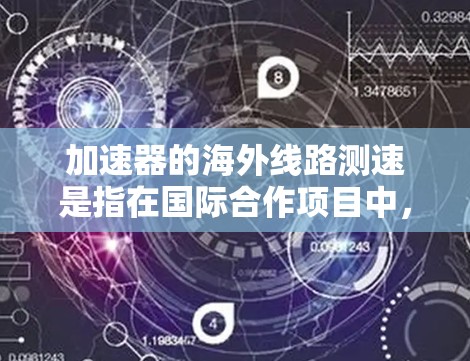 加速器的海外线路测速是指在国际合作项目中，对加速器的性能进行测量和评估，特别是在数据传输和网络延迟方面的测试。以下是一些相关的内容和步骤