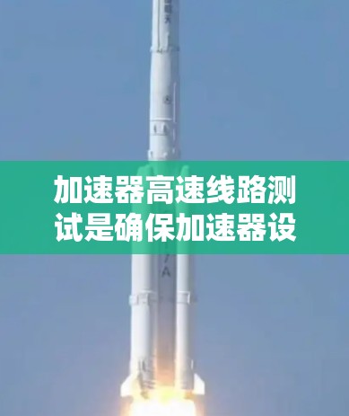 加速器高速线路测试是确保加速器设计和性能的关键步骤，涉及多个方面的测试以保证其高效和稳定运行。以下是对加速器高速线路测试的详细总结
