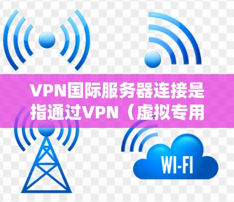 VPN国际服务器连接是指通过VPN（虚拟专用网络）技术，用户可以连接到位于不同国家或地区的服务器，从而实现跨国网络通信和数据传输。这种连接方式通常用于保护隐私、绕开地理限制或确保数据安全