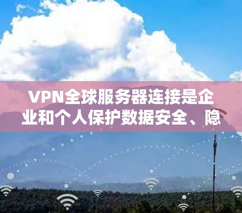 VPN全球服务器连接是企业和个人保护数据安全、隐私以及访问网络资源的重要工具。以下是对VPN全球服务器连接的详细分析和总结