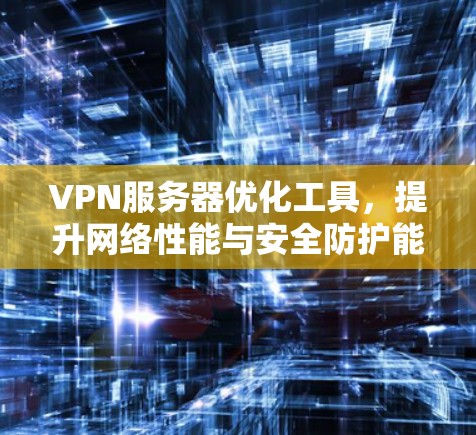 VPN服务器优化工具，提升网络性能与安全防护能力