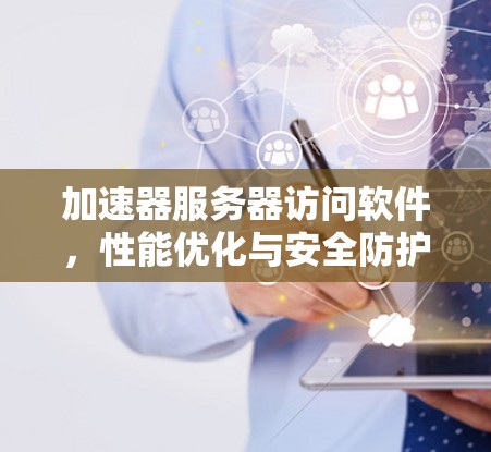加速器服务器访问软件，性能优化与安全防护