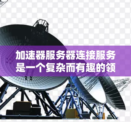 加速器服务器连接服务是一个复杂而有趣的领域，涉及多个技术和工具。以下是对该领域的详细总结，帮助您更好地理解和应用