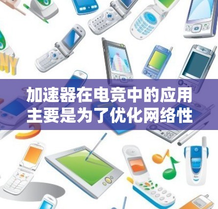 加速器在电竞中的应用主要是为了优化网络性能，提升游戏体验。以下是关于加速器电竞加速节点的详细说明