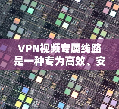 VPN视频专属线路是一种专为高效、安全地传输视频流设计的VPN服务，旨在满足视频内容分发和实时观看的高性能需求。以下是对其关键要素的详细分析