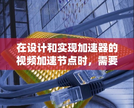 在设计和实现加速器的视频加速节点时，需要综合考虑多个关键因素，以确保系统的高效性和可靠性。以下是一个结构化的总结，帮助您更好地理解和实施加速器节点