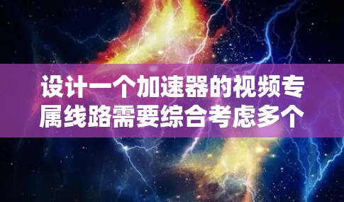 设计一个加速器的视频专属线路需要综合考虑多个方面。以下是一个结构化的步骤指南