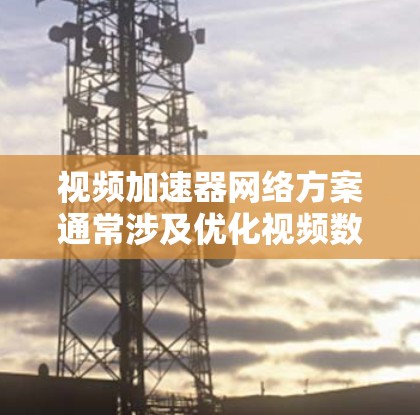 视频加速器网络方案通常涉及优化视频数据的传输和处理流程，目标是提升视频传输效率、减少延迟和带宽消耗。以下是一个典型的视频加速器网络方案的关键组成部分和优化点