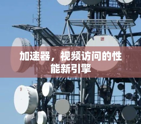 加速器，视频访问的性能新引擎
