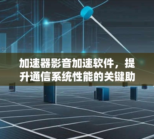 加速器影音加速软件，提升通信系统性能的关键助力