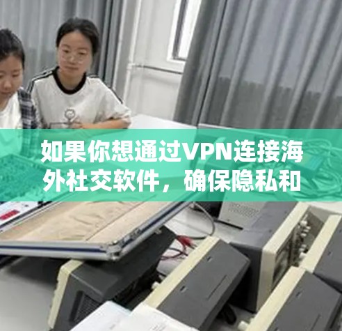 如果你想通过VPN连接海外社交软件，确保隐私和安全，以下是一些建议和步骤