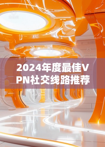 2024年度最佳VPN社交线路推荐