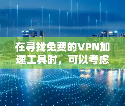 在寻找免费的VPN加速工具时，可以考虑以下几种选择，并根据你的需求和地区进行测试